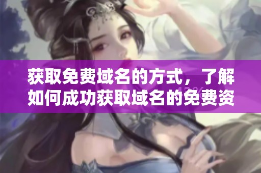获取免费域名的方式，了解如何成功获取域名的免费资源