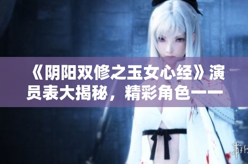 《阴阳双修之玉女心经》演员表大揭秘，精彩角色一一盘点！
