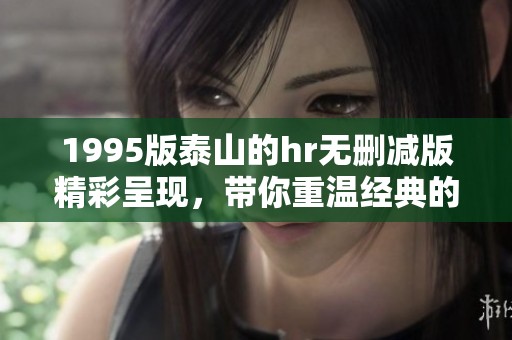 1995版泰山的hr无删减版精彩呈现，带你重温经典的感动与故事