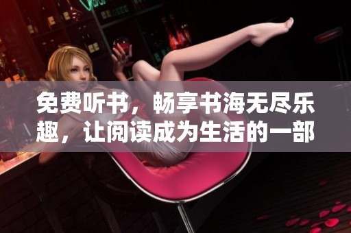 免费听书，畅享书海无尽乐趣，让阅读成为生活的一部分