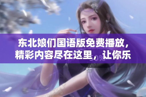 东北娘们国语版免费播放，精彩内容尽在这里，让你乐享其中