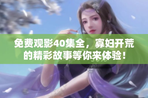 免费观影40集全，寡妇开荒的精彩故事等你来体验！