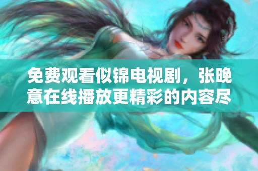 免费观看似锦电视剧，张晚意在线播放更精彩的内容尽在这里