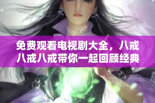 免费观看电视剧大全，八戒八戒八戒带你一起回顾经典剧情