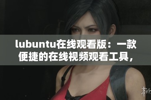 lubuntu在线观看版：一款便捷的在线视频观看工具，你值得体验！