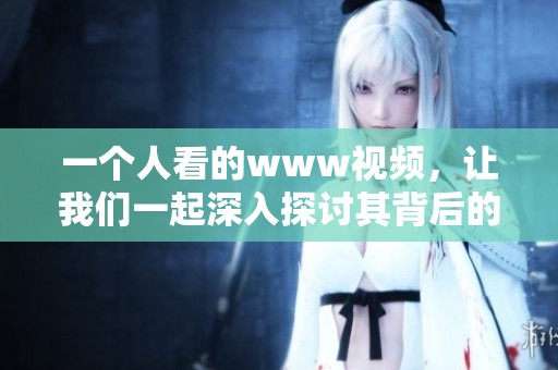 一个人看的www视频，让我们一起深入探讨其背后的故事与意义