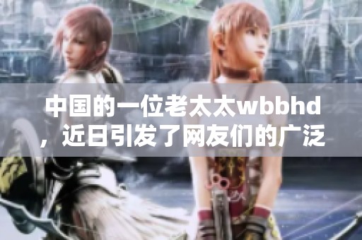 中国的一位老太太wbbhd，近日引发了网友们的广泛关注和讨论。