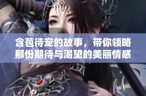 含苞待宠的故事，带你领略那份期待与渴望的美丽情感