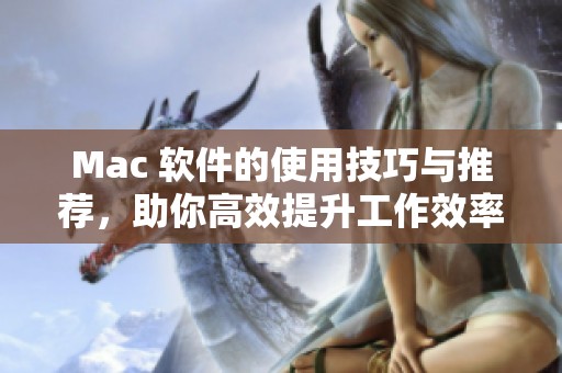 Mac 软件的使用技巧与推荐，助你高效提升工作效率的方法