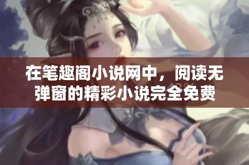 在笔趣阁小说网中，阅读无弹窗的精彩小说完全免费