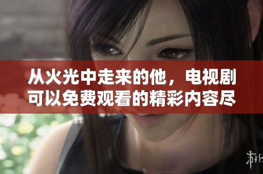 从火光中走来的他，电视剧可以免费观看的精彩内容尽在其中