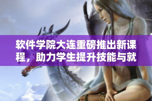 软件学院大连重磅推出新课程，助力学生提升技能与就业竞争力