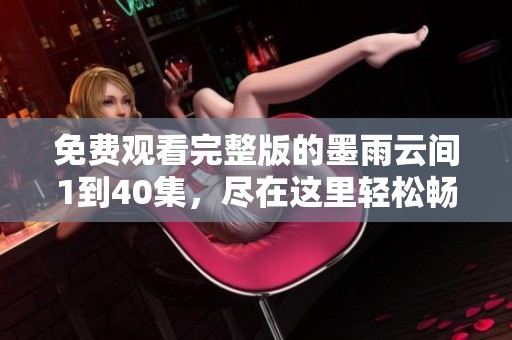 免费观看完整版的墨雨云间1到40集，尽在这里轻松畅享