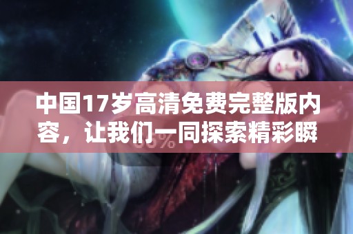 中国17岁高清免费完整版内容，让我们一同探索精彩瞬间！