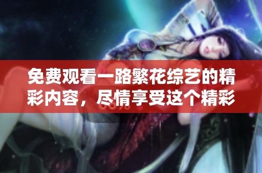 免费观看一路繁花综艺的精彩内容，尽情享受这个精彩的节目吧