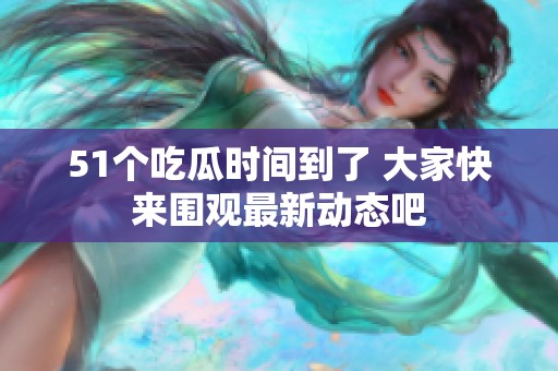51个吃瓜时间到了 大家快来围观最新动态吧