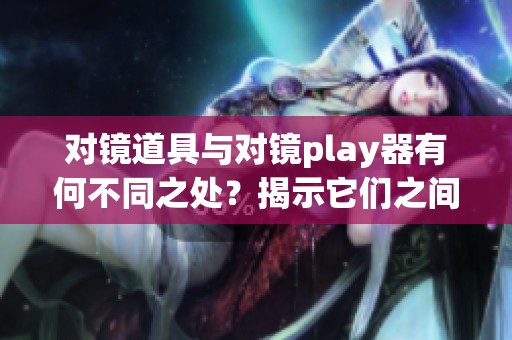 对镜道具与对镜play器有何不同之处？揭示它们之间的区别与联系。