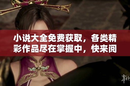 小说大全免费获取，各类精彩作品尽在掌握中，快来阅读吧！