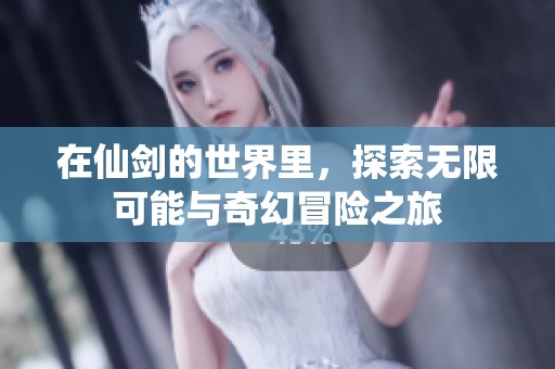 在仙剑的世界里，探索无限可能与奇幻冒险之旅