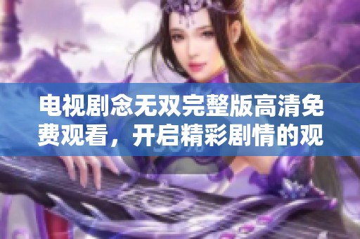 电视剧念无双完整版高清免费观看，开启精彩剧情的观看之旅！