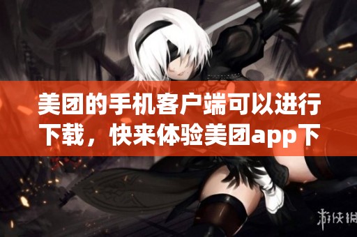 美团的手机客户端可以进行下载，快来体验美团app下载带来的便利吧