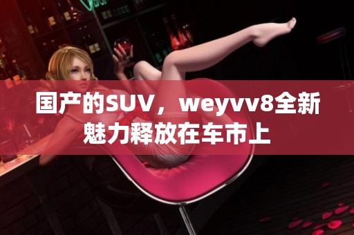 国产的SUV，weyvv8全新魅力释放在车市上