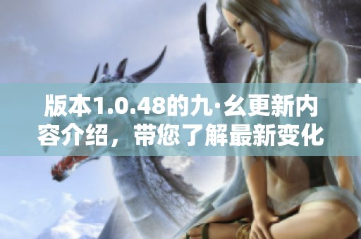 版本1.0.48的九·幺更新内容介绍，带您了解最新变化与功能优化