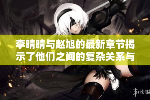 李晴晴与赵旭的最新章节揭示了他们之间的复杂关系与情感发展