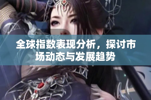 全球指数表现分析，探讨市场动态与发展趋势