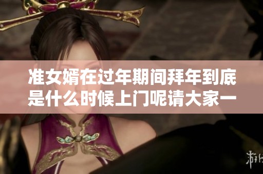 准女婿在过年期间拜年到底是什么时候上门呢请大家一起关注这个问题