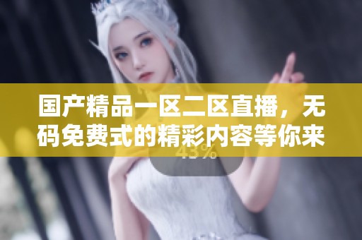 ****一区二区直播，**免费式的精彩内容等你来体验
