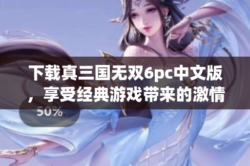 下载真三国无双6pc中文版，享受经典游戏带来的激情与乐趣