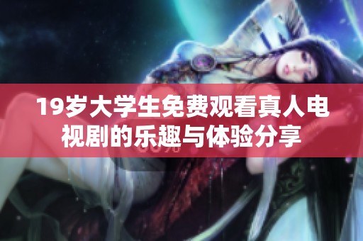 19岁大学生免费观看真人电视剧的乐趣与体验分享