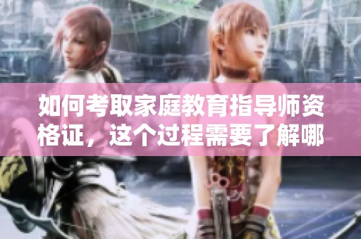 如何考取家庭教育指导师资格证，这个过程需要了解哪些重要信息呢