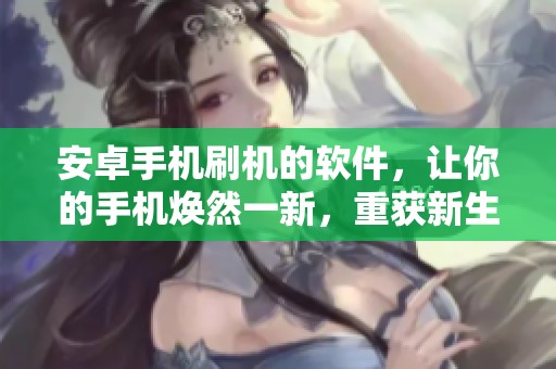 安卓手机刷机的软件，让你的手机焕然一新，重获新生的最佳选择