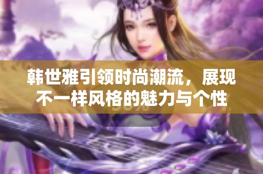 韩世雅引领时尚潮流，展现不一样风格的魅力与个性