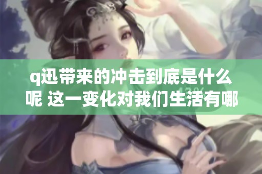 q迅带来的冲击到底是什么呢 这一变化对我们生活有哪些影响