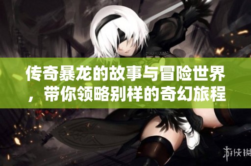 传奇暴龙的故事与冒险世界，带你领略别样的奇幻旅程