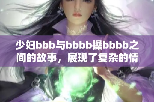 少妇bbb与bbbb搡bbbb之间的故事，展现了复杂的情感与纠葛