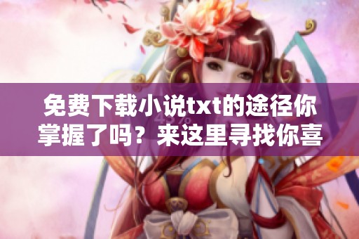 免费下载小说txt的途径你掌握了吗？来这里寻找你喜欢的小说吧！