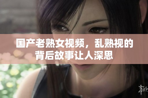 国产老熟女视频，乱熟视的背后故事让人深思