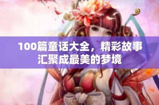 100篇童话大全，精彩故事汇聚成最美的梦境