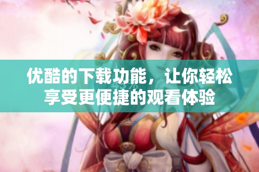 优酷的下载功能，让你轻松享受更便捷的观看体验