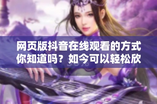 网页版抖音在线观看的方式你知道吗？如今可以轻松欣赏精彩内容了！