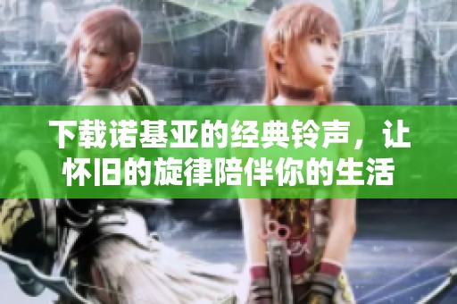 下载诺基亚的经典铃声，让怀旧的旋律陪伴你的生活