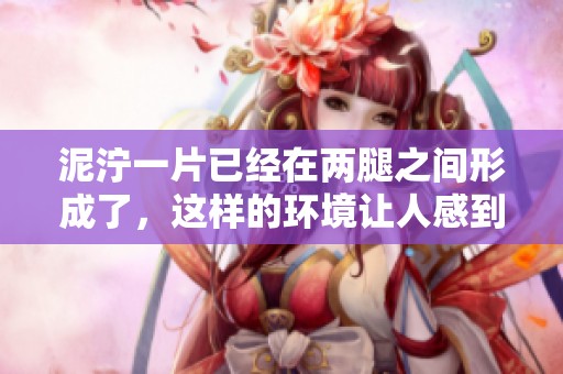 泥泞一片已经在两腿之间形成了，这样的环境让人感到非常不便