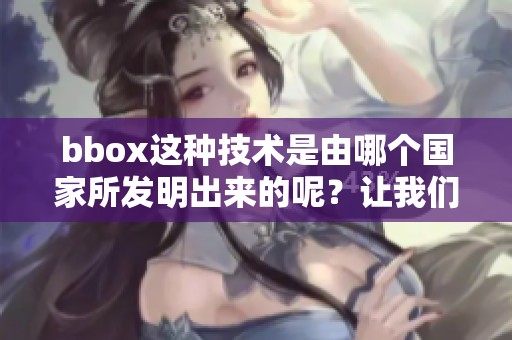 bbox这种技术是由哪个国家所发明出来的呢？让我们来一起探究一下。