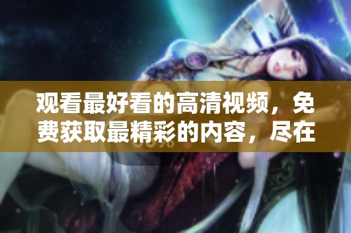 观看最好看的高清视频，免费获取最精彩的内容，尽在这里！