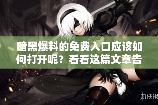 暗黑爆料的免费入口应该如何打开呢？看看这篇文章告诉你答案吧