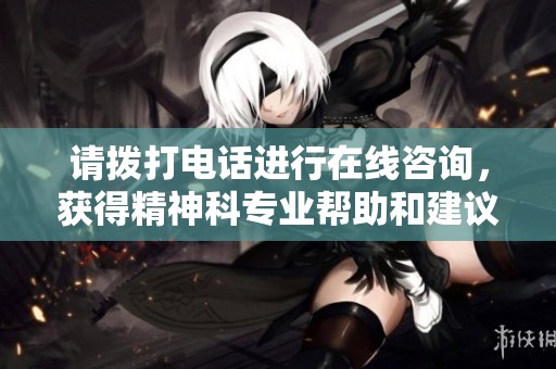 请拨打电话进行在线咨询，获得精神科专业帮助和建议